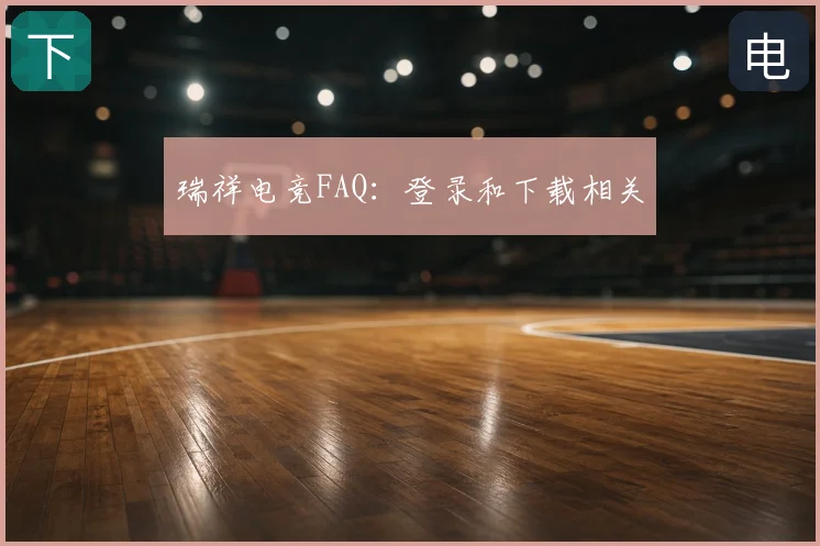 瑞祥电竞FAQ：登录和下载相关